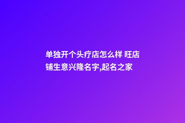 单独开个头疗店怎么样 旺店铺生意兴隆名字,起名之家-第1张-店铺起名-玄机派